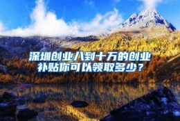 深圳创业八到十万的创业补贴你可以领取多少？