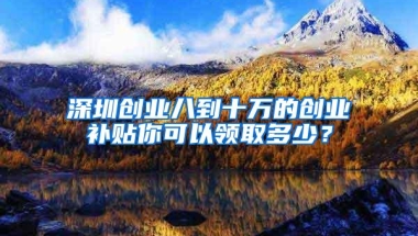 深圳创业八到十万的创业补贴你可以领取多少？