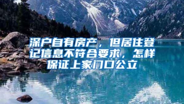 深户自有房产，但居住登记信息不符合要求，怎样保证上家门口公立