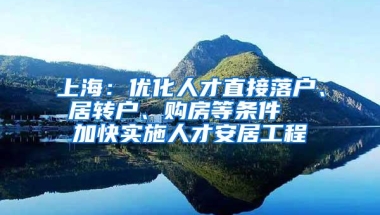 上海：优化人才直接落户、居转户、购房等条件  加快实施人才安居工程