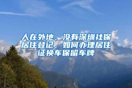 人在外地，没有深圳社保居住登记，如何办理居住证换车保留车牌