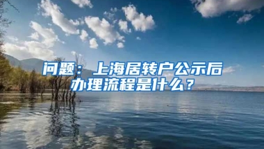 问题：上海居转户公示后办理流程是什么？