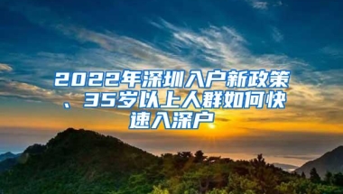 2022年深圳入户新政策、35岁以上人群如何快速入深户