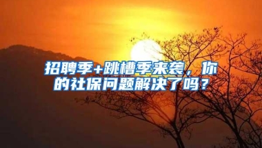 招聘季+跳槽季来袭，你的社保问题解决了吗？