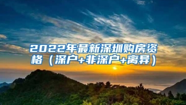 2022年最新深圳购房资格（深户+非深户+离异）