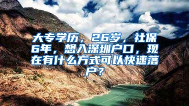 大专学历，26岁，社保6年，想入深圳户口，现在有什么方式可以快速落户？