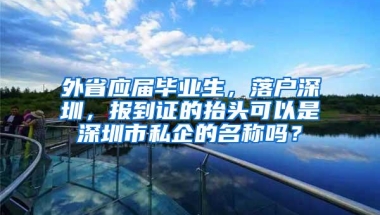 外省应届毕业生，落户深圳，报到证的抬头可以是深圳市私企的名称吗？