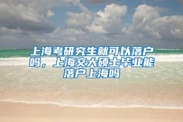 上海考研究生就可以落户吗，上海交大硕士毕业能落户上海吗