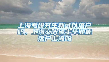 上海考研究生就可以落户吗，上海交大硕士毕业能落户上海吗