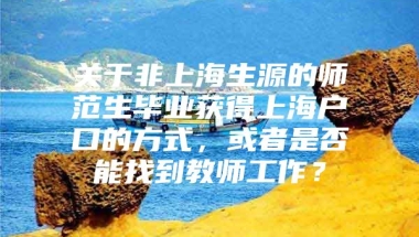 关于非上海生源的师范生毕业获得上海户口的方式，或者是否能找到教师工作？