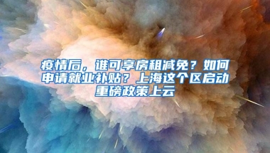 疫情后，谁可享房租减免？如何申请就业补贴？上海这个区启动重磅政策上云