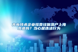 高新技术企业挂靠社保落户上海靠谱吗？当心是违法行为