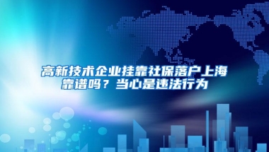 高新技术企业挂靠社保落户上海靠谱吗？当心是违法行为