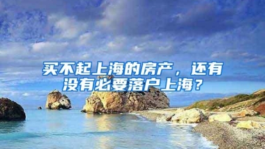 买不起上海的房产，还有没有必要落户上海？