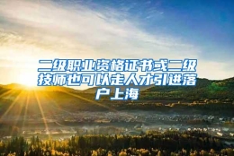 二级职业资格证书或二级技师也可以走人才引进落户上海