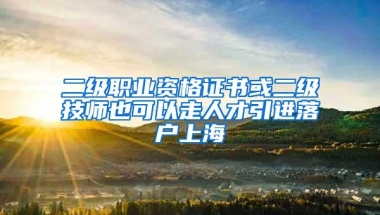 二级职业资格证书或二级技师也可以走人才引进落户上海