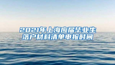 2021年上海应届毕业生落户材料清单申报时间