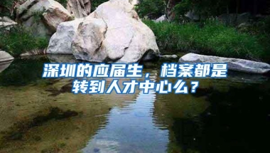 深圳的应届生，档案都是转到人才中心么？