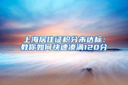 上海居住证积分未达标：教你如何快速凑满120分