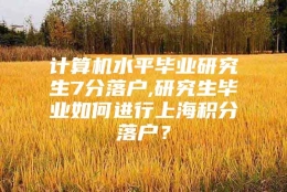 计算机水平毕业研究生7分落户,研究生毕业如何进行上海积分落户？