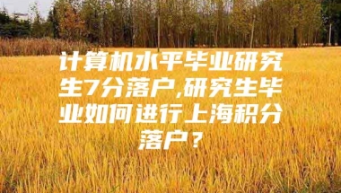 计算机水平毕业研究生7分落户,研究生毕业如何进行上海积分落户？