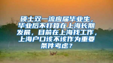 硕士双一流应届毕业生，毕业后不打算在上海长期发展，目前在上海找工作，上海户口该不该作为重要条件考虑？