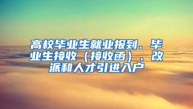 高校毕业生就业报到、毕业生接收（接收函）、改派和人才引进入户