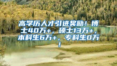 高学历人才引进奖励！博士40万+，硕士13万+，本科生6万+，专科生0万！