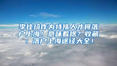 李佳琦作为特殊人才将落户上海！意味着啥？收藏：落户上海途径大全！