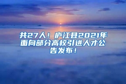 共27人！庐江县2021年面向部分高校引进人才公告发布！