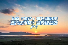 上海「落户」可以通过哪些方式申请？如何提前落户？