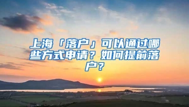 上海「落户」可以通过哪些方式申请？如何提前落户？