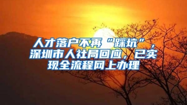 人才落户不再“踩坑”，深圳市人社局回应，已实现全流程网上办理