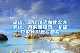 深圳：想让孩子就读公办学校，真的困难吗？非深户家长们赶紧参考