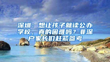 深圳：想让孩子就读公办学校，真的困难吗？非深户家长们赶紧参考