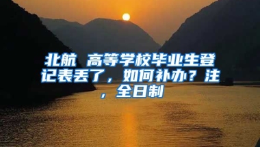 北航 高等学校毕业生登记表丢了，如何补办？注，全日制