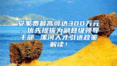 安家费最高可达300万元、优先提拔为副县级领导干部...漯河人才引进政策解读！