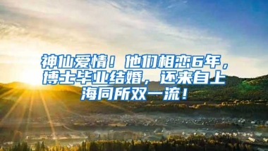 神仙爱情！他们相恋6年，博士毕业结婚，还来自上海同所双一流！