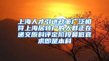 上海人才引进政策广泛相符上海居转户的人群正在递交原料评定阶段最低哀求即是本科