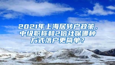 2021年上海居转户政策，中级职称和2倍社保哪种方式落户更简单？