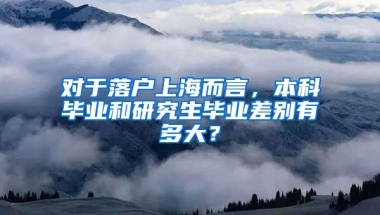 对于落户上海而言，本科毕业和研究生毕业差别有多大？