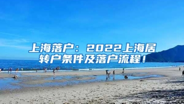 上海落户：2022上海居转户条件及落户流程！