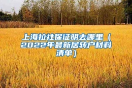 上海拉社保证明去哪里（2022年最新居转户材料清单）