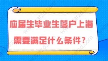 上海落户政策,2021年应届生毕业生落户上海需要满足什么条件？