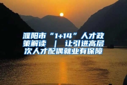 濮阳市“1+14”人才政策解读 ｜ 让引进高层次人才配偶就业有保障