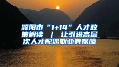 濮阳市“1+14”人才政策解读 ｜ 让引进高层次人才配偶就业有保障