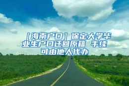 ［海南户口］保定大学毕业生户口迁回原籍 手续可由他人代办