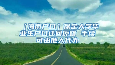 ［海南户口］保定大学毕业生户口迁回原籍 手续可由他人代办