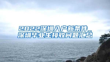 2022深圳入户新条件_深圳毕业生接收问题汇总