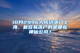 10月2996人成功落户上海，最容易落户的是哪些神仙公司？